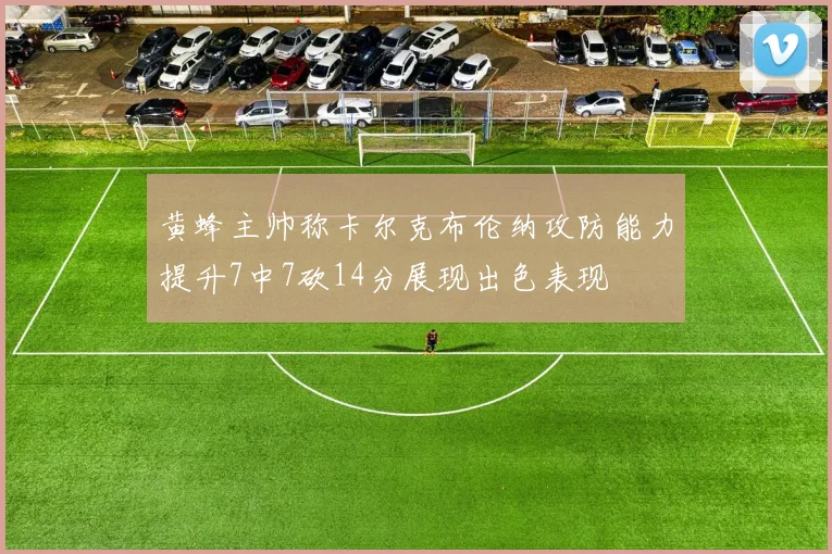 黄蜂主帅称卡尔克布伦纳攻防能力提升7中7砍14分展现出色表现