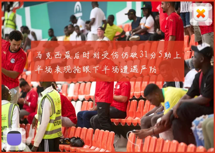 马克西最后时刻受伤仍砍31分5助上半场表现抢眼下半场遭遇严防