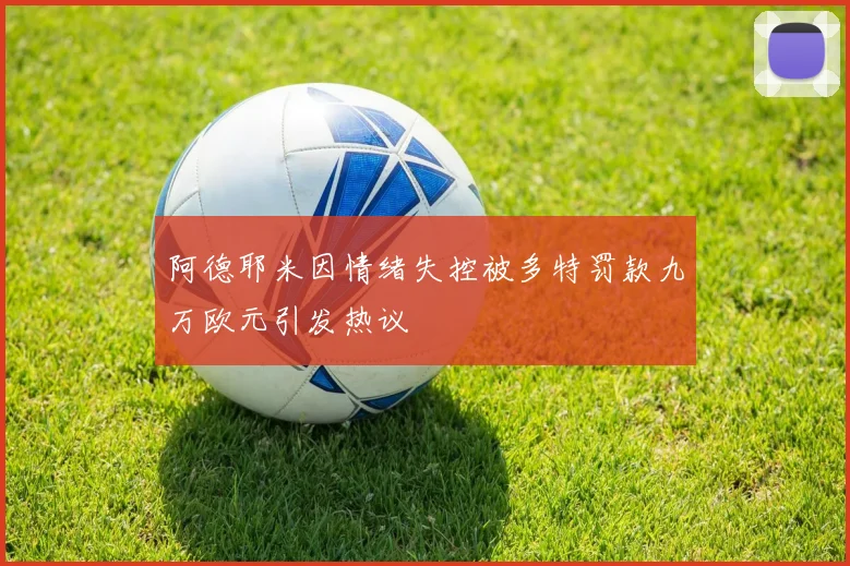 阿德耶米因情绪失控被多特罚款九万欧元引发热议