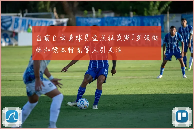 当前自由身球员盘点拉莫斯J罗领衔林加德本特克等人引关注