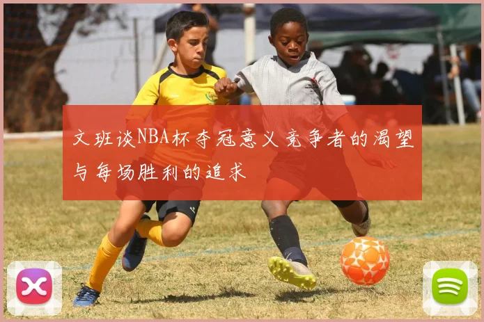 文班谈NBA杯夺冠意义竞争者的渴望与每场胜利的追求