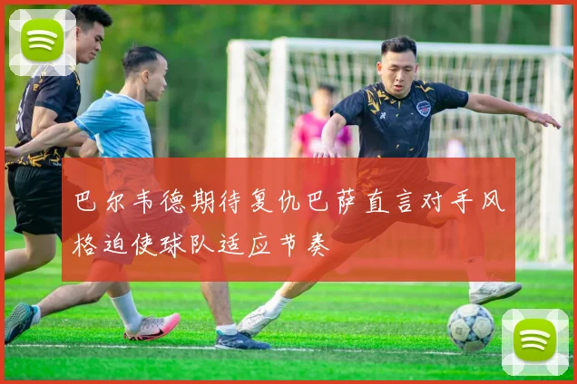 巴尔韦德期待复仇巴萨直言对手风格迫使球队适应节奏