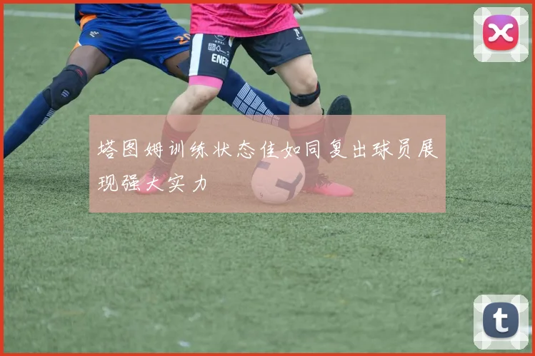 塔图姆训练状态佳如同复出球员展现强大实力