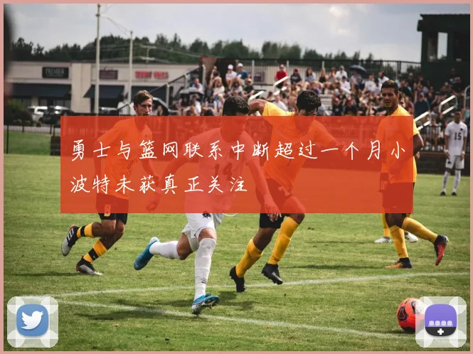 勇士与篮网联系中断超过一个月小波特未获真正关注