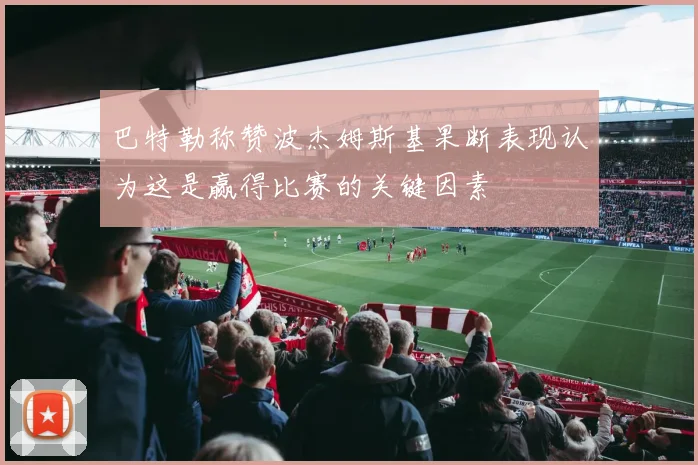 巴特勒称赞波杰姆斯基果断表现认为这是赢得比赛的关键因素