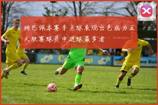 姆巴佩本赛季点球表现出色成为五大联赛球员中进球最多者