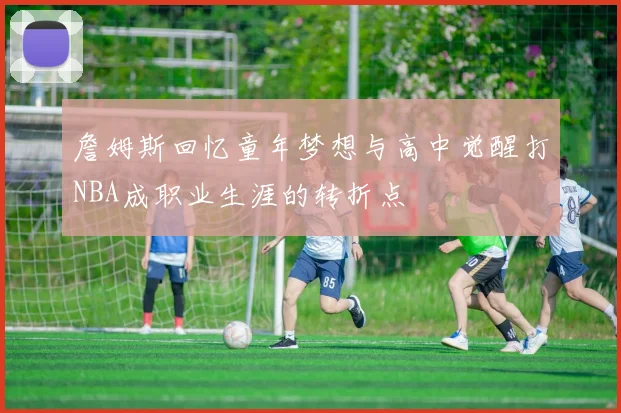 詹姆斯回忆童年梦想与高中觉醒打NBA成职业生涯的转折点