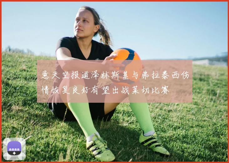 意天空报道泽林斯基与弗拉泰西伤情恢复良好有望出战莱切比赛