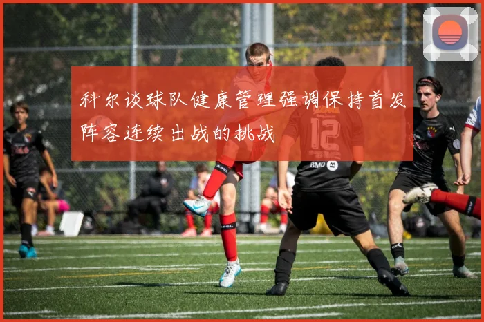 科尔谈球队健康管理强调保持首发阵容连续出战的挑战