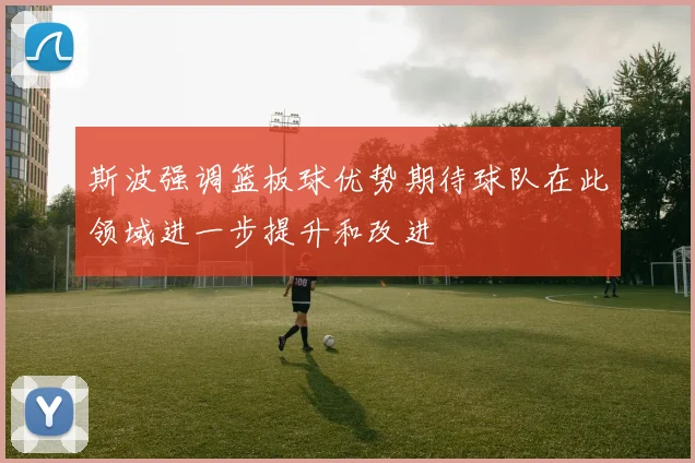 斯波强调篮板球优势期待球队在此领域进一步提升和改进