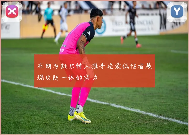 布朗与凯尔特人携手逆袭低估者展现攻防一体的实力