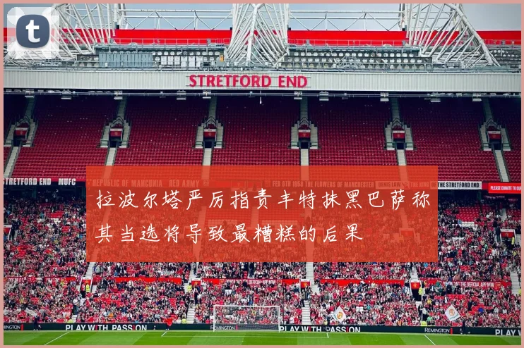 拉波尔塔严厉指责丰特抹黑巴萨称其当选将导致最糟糕的后果