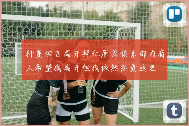 科曼坦言离开拜仁原因俱乐部内有人希望我离开但我依然热爱这里