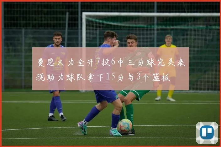 曼恩火力全开7投6中三分球完美表现助力球队拿下15分与3个篮板
