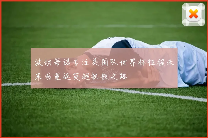 波切蒂诺专注美国队世界杯征程未来或重返英超执教之路