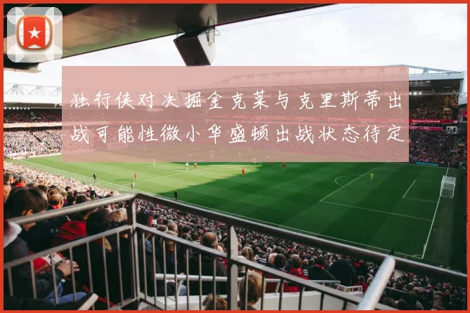 独行侠对决掘金克莱与克里斯蒂出战可能性微小华盛顿出战状态待定
