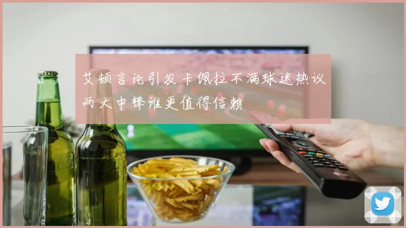 艾顿言论引发卡佩拉不满球迷热议两大中锋谁更值得信赖
