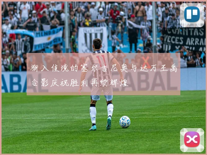 渐入佳境的塞尔吉尼奥与达万王禹合影庆祝胜利再续辉煌