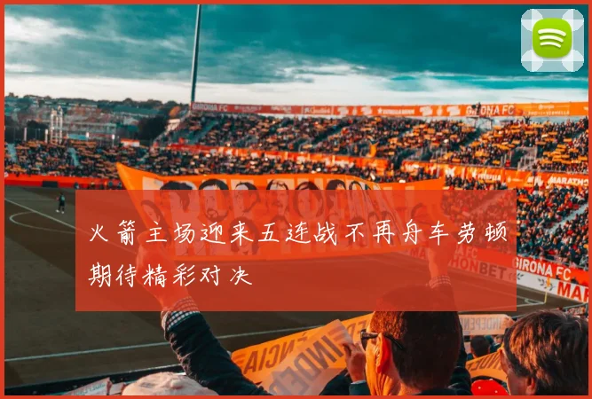火箭主场迎来五连战不再舟车劳顿期待精彩对决