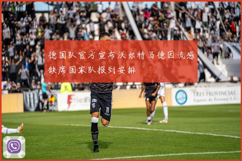 德国队官方宣布沃尔特马德因流感缺席国家队报到安排