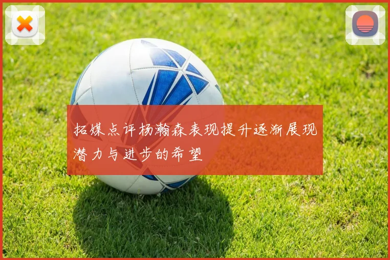 拓媒点评杨瀚森表现提升逐渐展现潜力与进步的希望