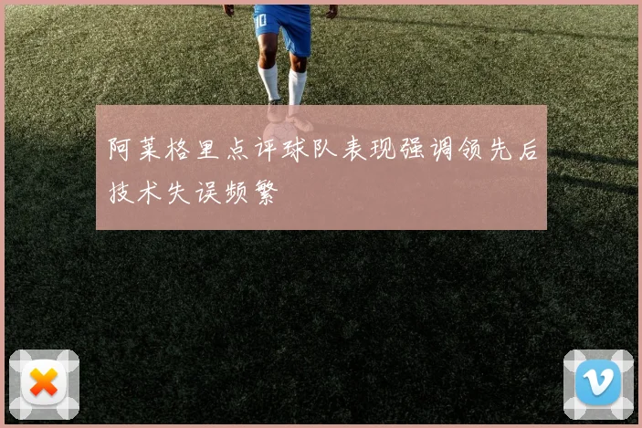 阿莱格里点评球队表现强调领先后技术失误频繁