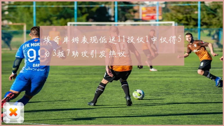 埃奇库姆表现低迷11投仅1中仅得5分3板7助攻引发热议