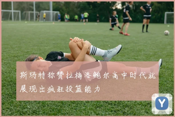 斯玛特称赞拉梅洛鲍尔高中时代就展现出疯狂投篮能力