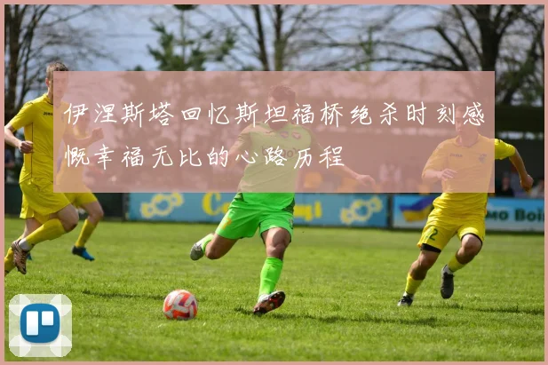 伊涅斯塔回忆斯坦福桥绝杀时刻感慨幸福无比的心路历程