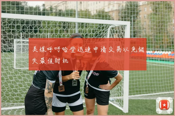 美媒呼吁哈登迅速申请交易以免错失最佳时机