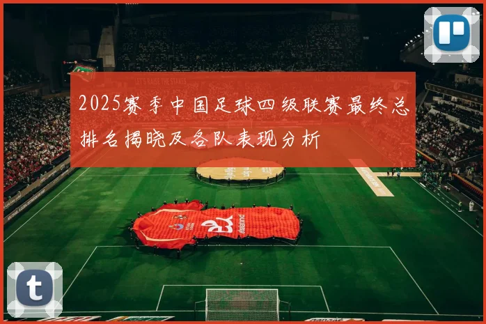2025赛季中国足球四级联赛最终总排名揭晓及各队表现分析