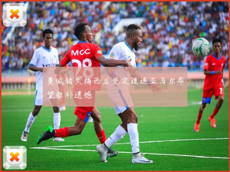 曼城错失梅西后坚定追逐亚马尔希望弥补遗憾