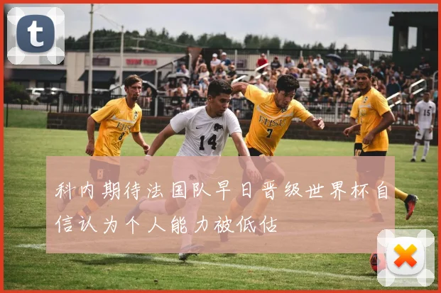 科内期待法国队早日晋级世界杯自信认为个人能力被低估